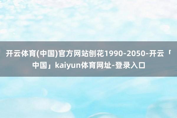 开云体育(中国)官方网站刨花1990-2050-开云「中国」kaiyun体育网址-登录入口