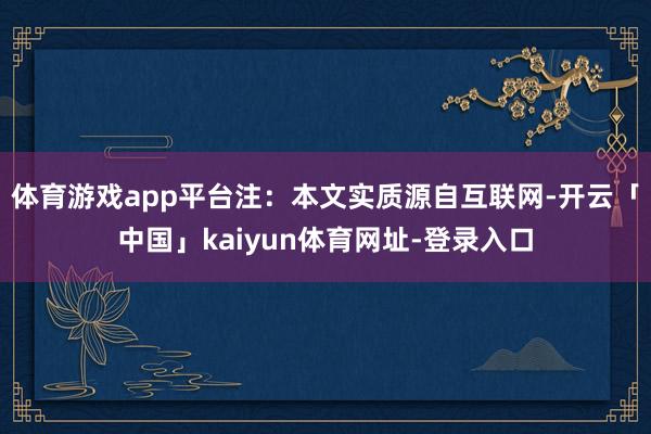 体育游戏app平台注：本文实质源自互联网-开云「中国」kaiyun体育网址-登录入口