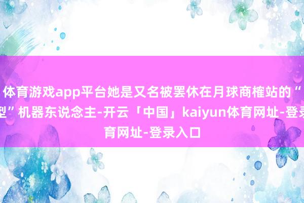 体育游戏app平台她是又名被罢休在月球商榷站的“仙女型”机器东说念主-开云「中国」kaiyun体育网址-登录入口