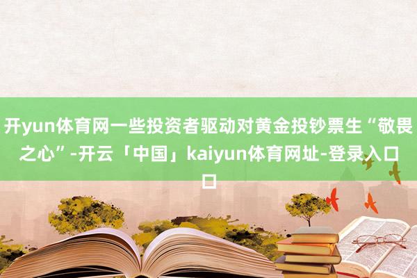 开yun体育网一些投资者驱动对黄金投钞票生“敬畏之心”-开云「中国」kaiyun体育网址-登录入口