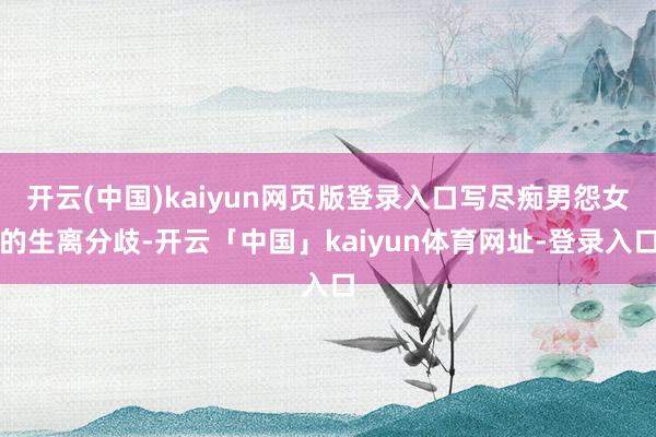开云(中国)kaiyun网页版登录入口写尽痴男怨女的生离分歧-开云「中国」kaiyun体育网址-登录入口