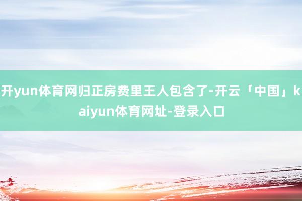 开yun体育网归正房费里王人包含了-开云「中国」kaiyun体育网址-登录入口