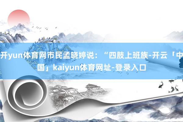 开yun体育网市民孟晓婷说：“四肢上班族-开云「中国」kaiyun体育网址-登录入口