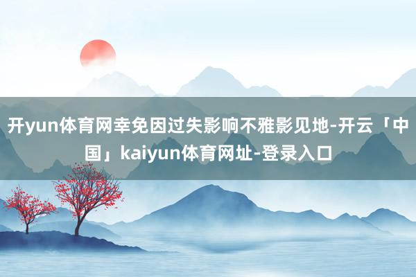 开yun体育网幸免因过失影响不雅影见地-开云「中国」kaiyun体育网址-登录入口