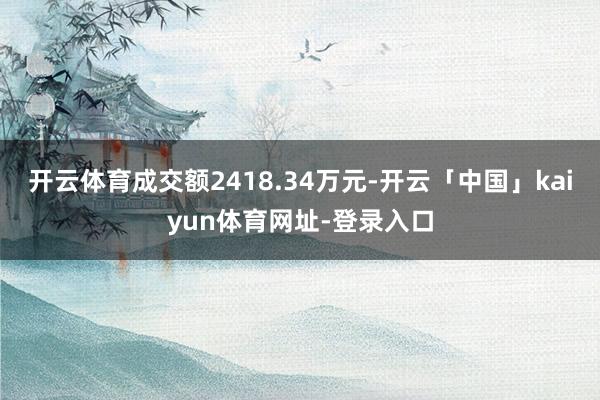 开云体育成交额2418.34万元-开云「中国」kaiyun体育网址-登录入口
