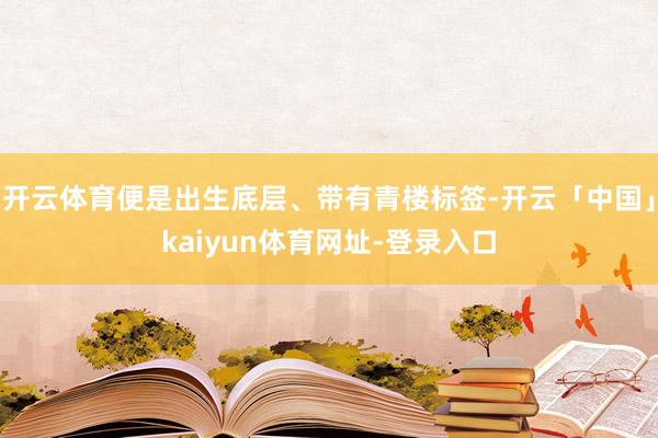 开云体育便是出生底层、带有青楼标签-开云「中国」kaiyun体育网址-登录入口