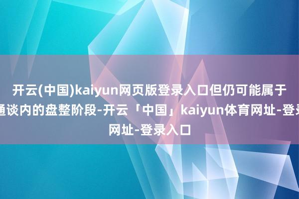 开云(中国)kaiyun网页版登录入口但仍可能属于下行通谈内的盘整阶段-开云「中国」kaiyun体育网址-登录入口