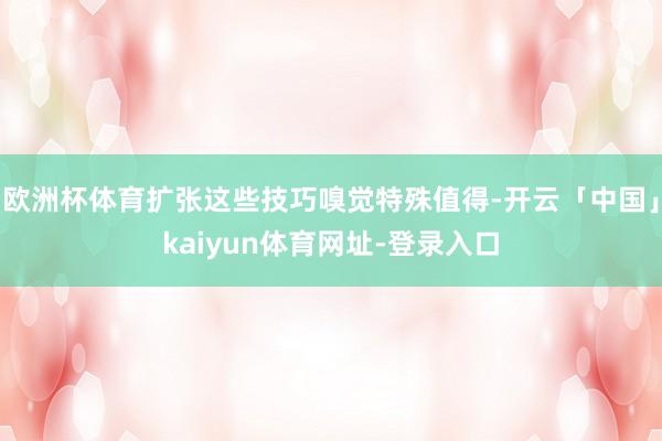 欧洲杯体育扩张这些技巧嗅觉特殊值得-开云「中国」kaiyun体育网址-登录入口