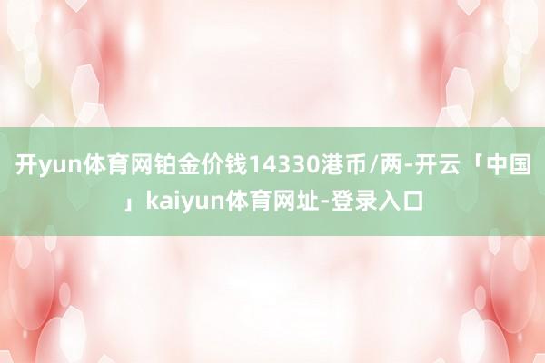 开yun体育网铂金价钱14330港币/两-开云「中国」kaiyun体育网址-登录入口