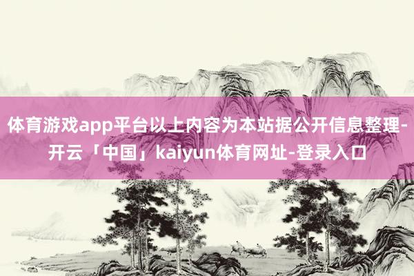 体育游戏app平台以上内容为本站据公开信息整理-开云「中国」kaiyun体育网址-登录入口