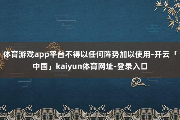体育游戏app平台不得以任何阵势加以使用-开云「中国」kaiyun体育网址-登录入口