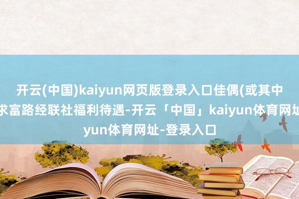 开云(中国)kaiyun网页版登录入口佳偶(或其中一方)享受求富路经联社福利待遇-开云「中国」kaiyun体育网址-登录入口