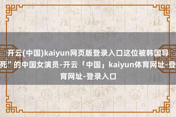 开云(中国)kaiyun网页版登录入口这位被韩国导演“锁死”的中国女演员-开云「中国」kaiyun体育网址-登录入口