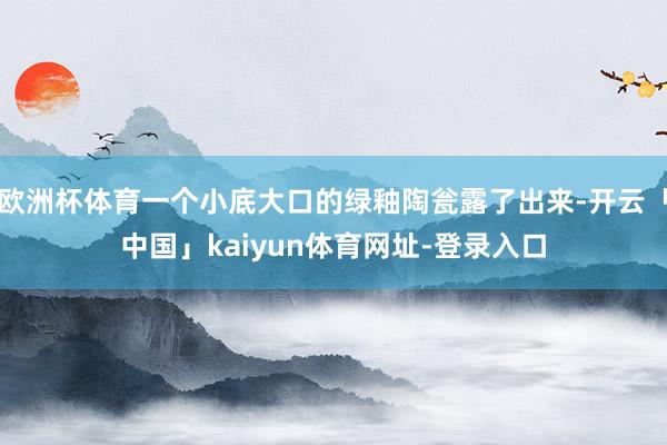 欧洲杯体育一个小底大口的绿釉陶瓮露了出来-开云「中国」kaiyun体育网址-登录入口