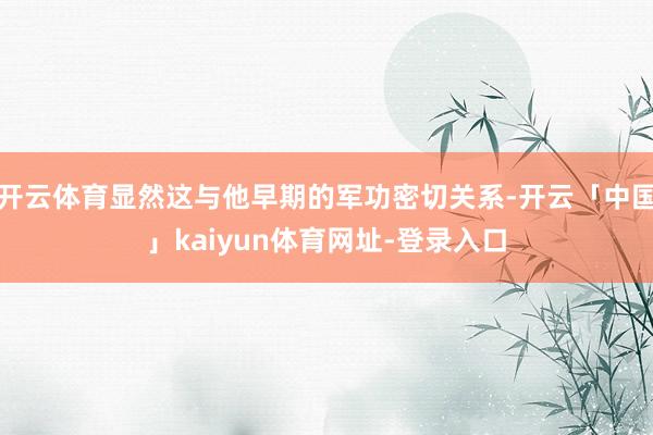 开云体育显然这与他早期的军功密切关系-开云「中国」kaiyun体育网址-登录入口