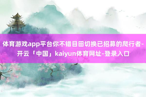 体育游戏app平台你不错目田切换已招募的爬行者-开云「中国」kaiyun体育网址-登录入口
