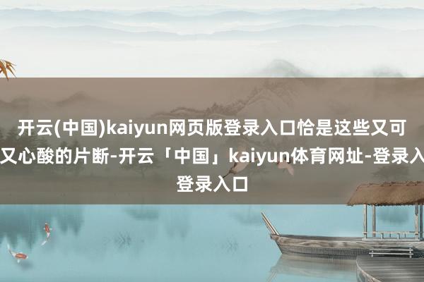 开云(中国)kaiyun网页版登录入口恰是这些又可笑又心酸的片断-开云「中国」kaiyun体育网址-登录入口