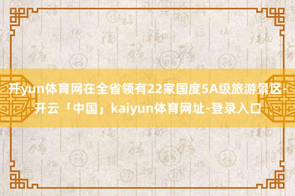 开yun体育网在全省领有22家国度5A级旅游景区-开云「中国」kaiyun体育网址-登录入口