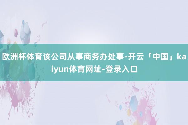 欧洲杯体育该公司从事商务办处事-开云「中国」kaiyun体育网址-登录入口