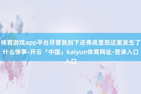体育游戏app平台尽管我刻下还弗成显现这里发生了什么惨事-开云「中国」kaiyun体育网址-登录入口