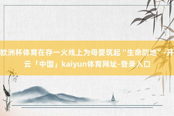欧洲杯体育在存一火线上为母婴筑起“生命防地”-开云「中国」kaiyun体育网址-登录入口