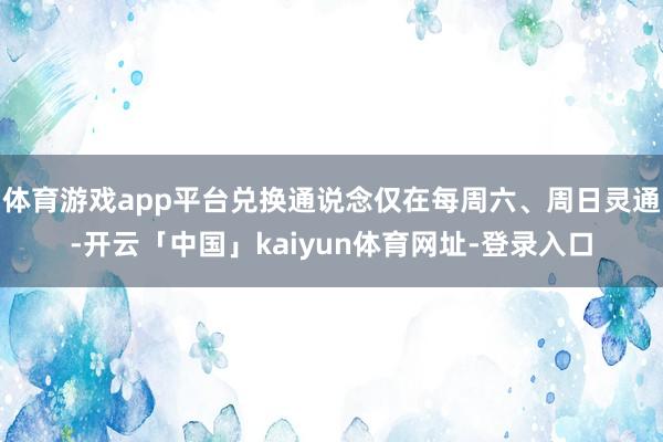 体育游戏app平台兑换通说念仅在每周六、周日灵通-开云「中国」kaiyun体育网址-登录入口