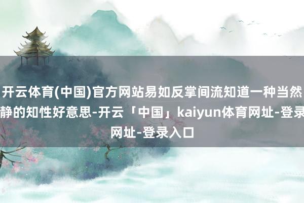 开云体育(中国)官方网站易如反掌间流知道一种当然、恬静的知性好意思-开云「中国」kaiyun体育网址-登录入口