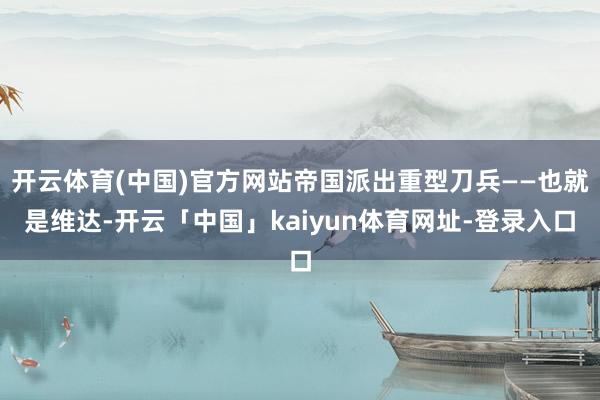开云体育(中国)官方网站帝国派出重型刀兵——也就是维达-开云「中国」kaiyun体育网址-登录入口