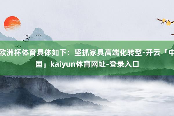 欧洲杯体育具体如下：坚抓家具高端化转型-开云「中国」kaiyun体育网址-登录入口