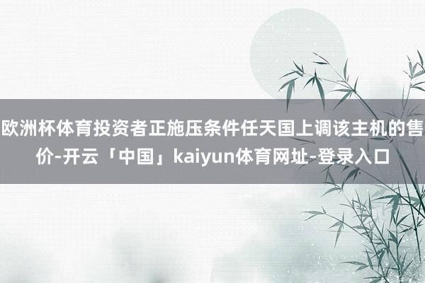 欧洲杯体育投资者正施压条件任天国上调该主机的售价-开云「中国」kaiyun体育网址-登录入口