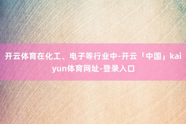 开云体育在化工、电子等行业中-开云「中国」kaiyun体育网址-登录入口