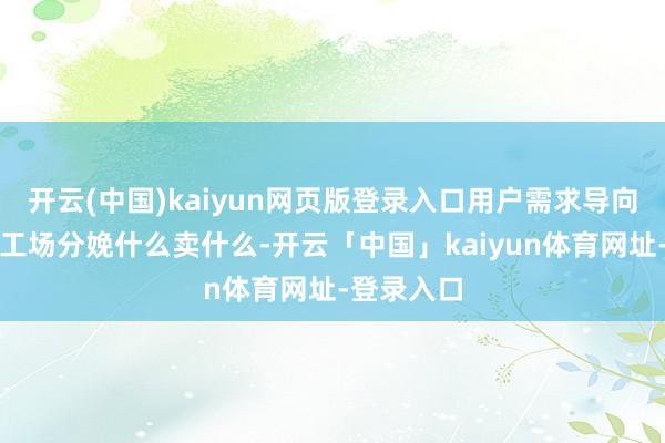 开云(中国)kaiyun网页版登录入口用户需求导向：不再是工场分娩什么卖什么-开云「中国」kaiyun体育网址-登录入口