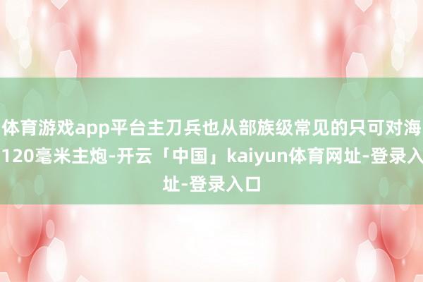 体育游戏app平台主刀兵也从部族级常见的只可对海的120毫米主炮-开云「中国」kaiyun体育网址-登录入口