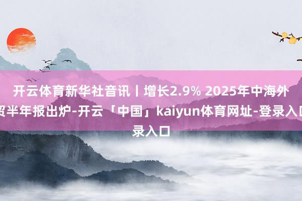 开云体育新华社音讯丨增长2.9% 2025年中海外贸半年报出炉-开云「中国」kaiyun体育网址-登录入口