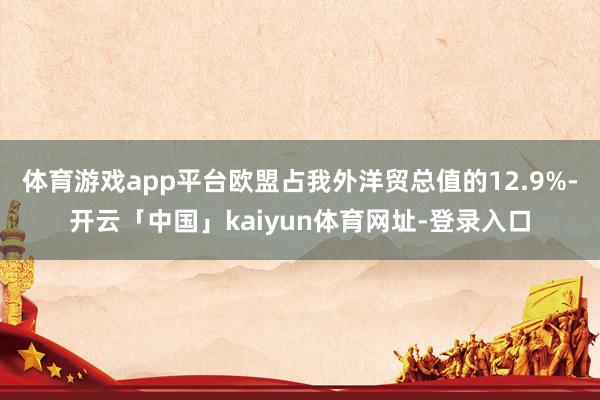 体育游戏app平台欧盟占我外洋贸总值的12.9%-开云「中国」kaiyun体育网址-登录入口