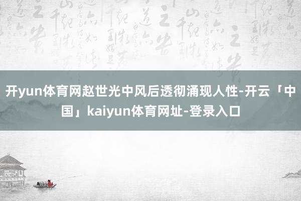 开yun体育网赵世光中风后透彻涌现人性-开云「中国」kaiyun体育网址-登录入口