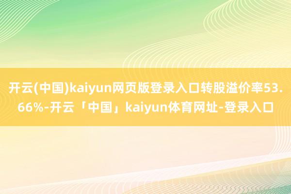开云(中国)kaiyun网页版登录入口转股溢价率53.66%-开云「中国」kaiyun体育网址-登录入口