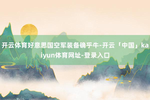 开云体育好意思国空军装备确乎牛-开云「中国」kaiyun体育网址-登录入口