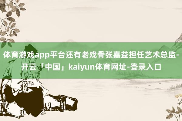 体育游戏app平台还有老戏骨张嘉益担任艺术总监-开云「中国」kaiyun体育网址-登录入口
