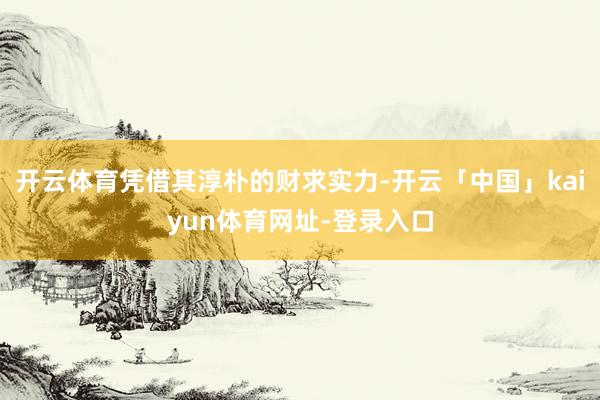 开云体育凭借其淳朴的财求实力-开云「中国」kaiyun体育网址-登录入口