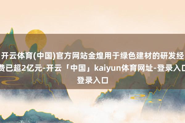 开云体育(中国)官方网站金煌用于绿色建材的研发经费已超2亿元-开云「中国」kaiyun体育网址-登录入口