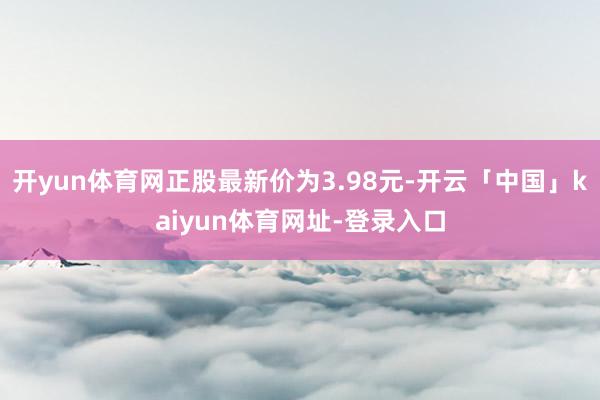 开yun体育网正股最新价为3.98元-开云「中国」kaiyun体育网址-登录入口