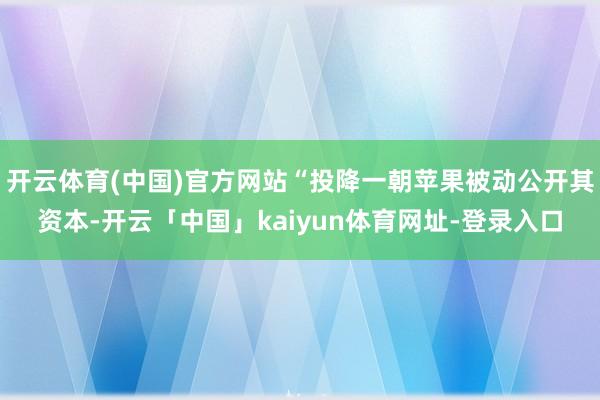 开云体育(中国)官方网站“投降一朝苹果被动公开其资本-开云「中国」kaiyun体育网址-登录入口
