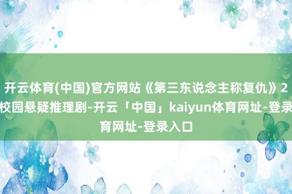开云体育(中国)官方网站《第三东说念主称复仇》2022校园悬疑推理剧-开云「中国」kaiyun体育网址-登录入口