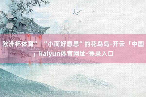 欧洲杯体育”  “小而好意思”的花鸟岛-开云「中国」kaiyun体育网址-登录入口