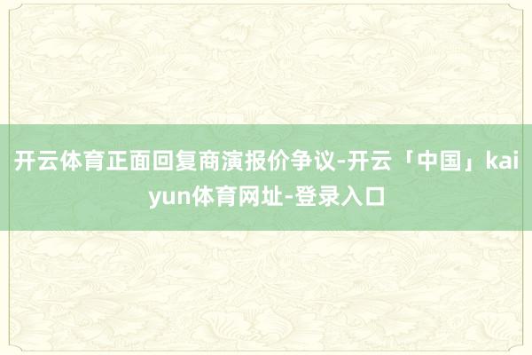 开云体育正面回复商演报价争议-开云「中国」kaiyun体育网址-登录入口