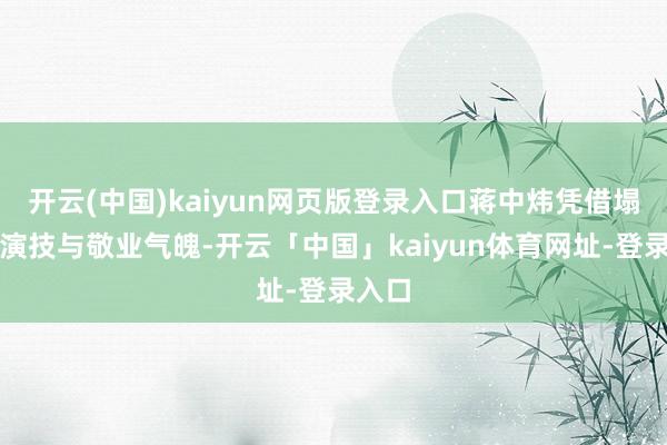 开云(中国)kaiyun网页版登录入口蒋中炜凭借塌实的演技与敬业气魄-开云「中国」kaiyun体育网址-登录入口