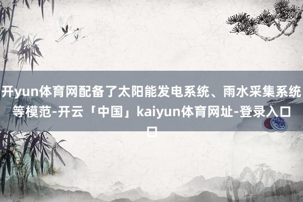 开yun体育网配备了太阳能发电系统、雨水采集系统等模范-开云「中国」kaiyun体育网址-登录入口