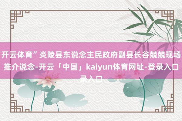 开云体育”炎陵县东说念主民政府副县长谷兢兢现场推介说念-开云「中国」kaiyun体育网址-登录入口