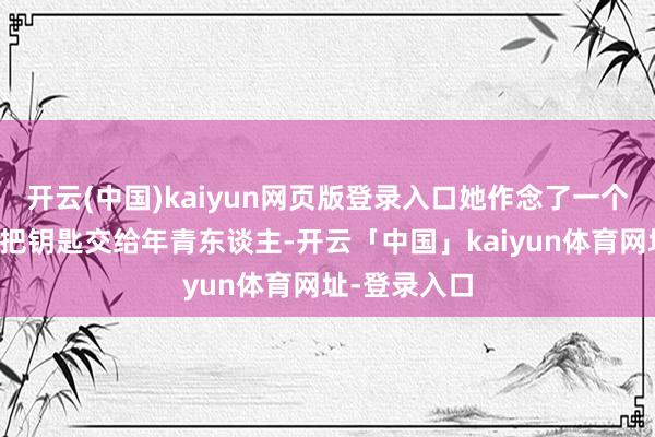 开云(中国)kaiyun网页版登录入口她作念了一个关节决定:把钥匙交给年青东谈主-开云「中国」kaiyun体育网址-登录入口